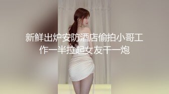 新鲜出炉安防酒店偷拍小哥工作一半拉起女友干一炮