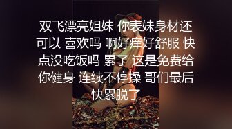 双飞漂亮姐妹 你表妹身材还可以 喜欢吗 啊好痒好舒服 快点没吃饭吗 累了 这是免费给你健身 连续不停操 哥们最后快累脱了