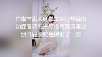 白嫩丰满人妖单车牛仔热裤扭动屁股诱惑进屋撸管舔屌毒龙掰开屁股就是操射了一脸