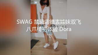 SWAG 禁忌背德表姊妹双飞八爪椅初体验 Dora