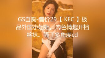 GS自购-售价29【 KFC 】极品外国小姐姐。肉色情趣开档丝袜。骚丁多角度cd