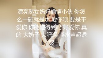 漂亮熟女妈妈偷情小伙 你怎么一碰就是水 爱你呗 要是不爱你 你能碰得到吗 好爱你 真的 大奶子 大肥逼 淫水声超诱惑