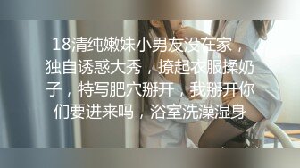 18清纯嫩妹小男友没在家，独自诱惑大秀，撩起衣服揉奶子，特写肥穴掰开，我掰开你们要进来吗，浴室洗澡湿身