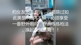 约女友出去游玩，没想路过如此美景~微风不燥，必须享受一番野外啪啪，野战练练枪法，操起来就是爽！！