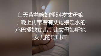 白天背着媳妇插54岁丈母娘，晚上再带着有丈母娘淫水的鸡巴插她女儿，让丈母娘听她女儿的淫叫声