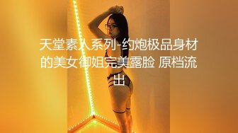 天堂素人系列-约炮极品身材的美女御姐完美露脸 原档流出