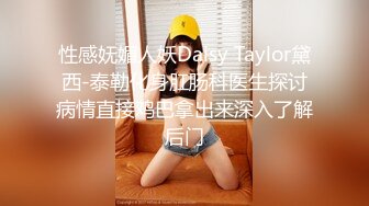 性感妩媚人妖Daisy Taylor黛西-泰勒化身肛肠科医生探讨病情直接鸡巴拿出来深入了解后门