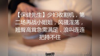 【保健先生】少妇收割机，第二场再战小姐姐，风骚淫荡，翘臀高耸急需满足，浪叫连连把持不住