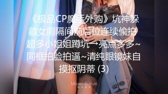 《极品CP魔手外购》坑神躲藏女厕隔间前后位连续偸拍 超多小姐姐蹲坑→亮点多多~同框拍脸拍逼~清纯眼镜妹自摸抠阴蒂 (3)