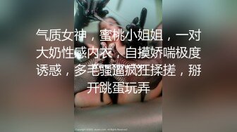 气质女神，蜜桃小姐姐，一对大奶性感内衣，自摸娇喘极度诱惑，多毛骚逼疯狂揉搓，掰开跳蛋玩弄