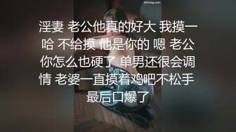 淫妻 老公他真的好大 我摸一哈 不给摸 他是你的 嗯 老公你怎么也硬了 单男还很会调情 老婆一直摸着鸡吧不松手 最后口爆了