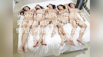 91xh98h作品96年性感美女见网友时被玩弄的直喊 好爽 快插我 再用力怼我 插的好爽 1080P高清完整版