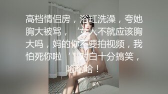 高档情侣房，浴缸洗澡，夸她胸大被骂，‘女人不就应该胸大吗，妈的你不要拍视频，我怕死你啦‘，对白十分搞笑，哈哈哈！