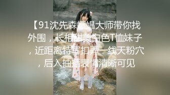 【91沈先森嫖娼大师带你找外围，长相甜美白色T恤妹子，近距离特写扣弄一线天粉穴，后入抽插表情清晰可见