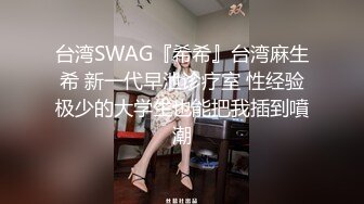 台湾SWAG『希希』台湾麻生希 新一代早泄诊疗室 性经验极少的大学生也能把我插到噴潮