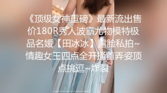 《顶级女神重磅》最新流出售价180R秀人波霸尤物模特极品名媛【田冰冰】露脸私拍~情趣女王四点全开搔首弄姿顶点挑逗~炸裂