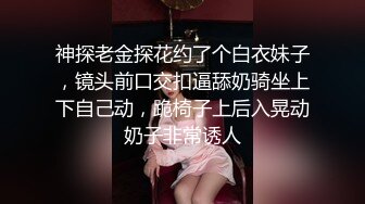 神探老金探花约了个白衣妹子，镜头前口交扣逼舔奶骑坐上下自己动，跪椅子上后入晃动奶子非常诱人