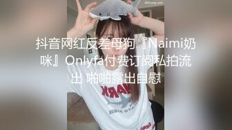 抖音网红反差母狗『Naimi奶咪』Onlyfa付费订阅私拍流出 啪啪露出自慰