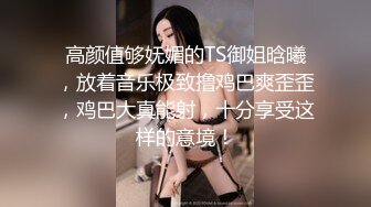 高颜值够妩媚的TS御姐晗曦，放着音乐极致撸鸡巴爽歪歪，鸡巴大真能射，十分享受这样的意境！