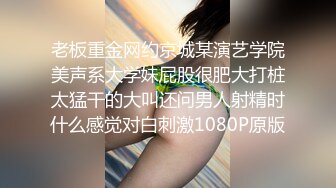 老板重金网约京城某演艺学院美声系大学妹屁股很肥大打桩太猛干的大叫还问男人射精时什么感觉对白刺激1080P原版