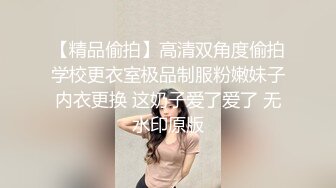 【精品偷拍】高清双角度偷拍学校更衣室极品制服粉嫩妹子内衣更换 这奶子爱了爱了 无水印原版