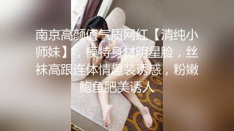 南京高颜值气质网红【清纯小师妹】，模特身材明星脸，丝袜高跟连体情趣装诱惑，粉嫩鲍鱼肥美诱人