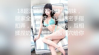 18超清纯短发卡哇伊萌妹，居家全裸诱惑，毛毛浓密手指扣弄，闺蜜加入一起秀，互相揉捏奶子，翘起屁股掰穴给你看